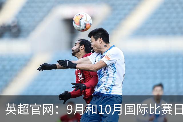 英超官网：9月和10月国际比赛日合并，减少对俱乐部的干扰